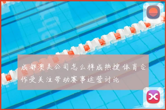 成都澳美公司怎么样成热搜 体育合作受关注带动赛事运营讨论