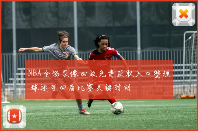 NBA全场录像回放免费获取入口整理 球迷可回看比赛关键时刻
