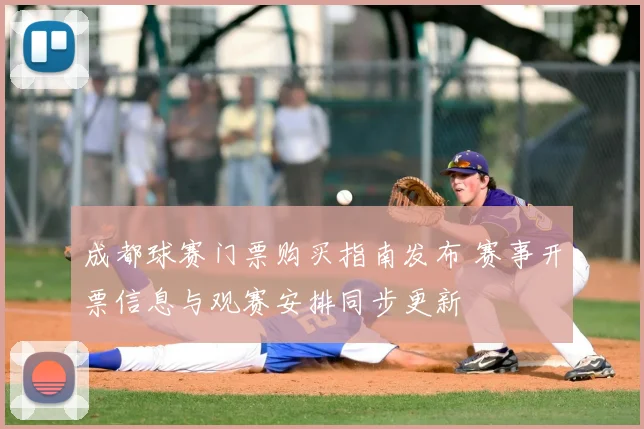 成都球赛门票购买指南发布 赛事开票信息与观赛安排同步更新