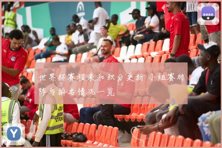 世界杯赛程表和积分更新 小组赛对阵与排名情况一览