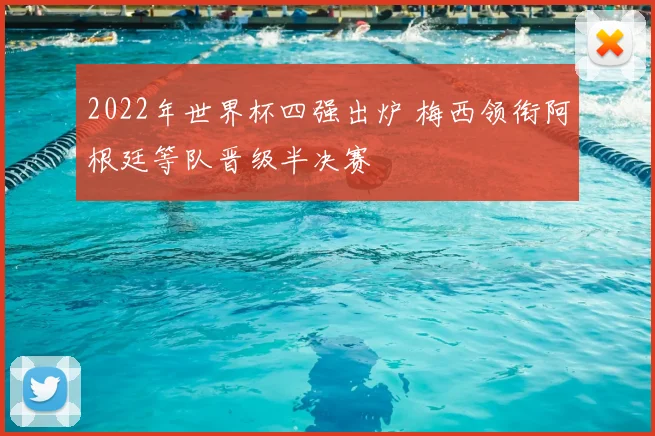 2022年世界杯四强出炉 梅西领衔阿根廷等队晋级半决赛