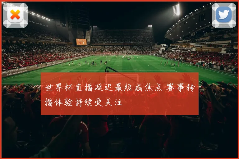 世界杯直播延迟最短成焦点 赛事转播体验持续受关注