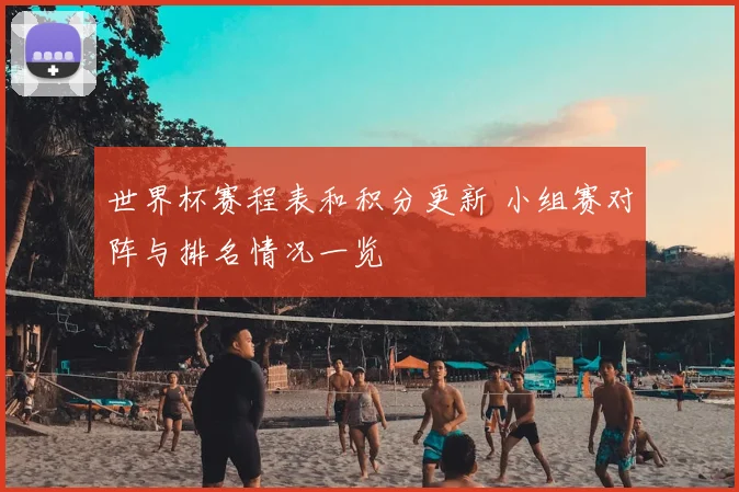 世界杯赛程表和积分更新 小组赛对阵与排名情况一览