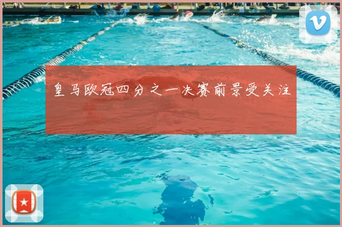 皇马欧冠四分之一决赛前景受关注