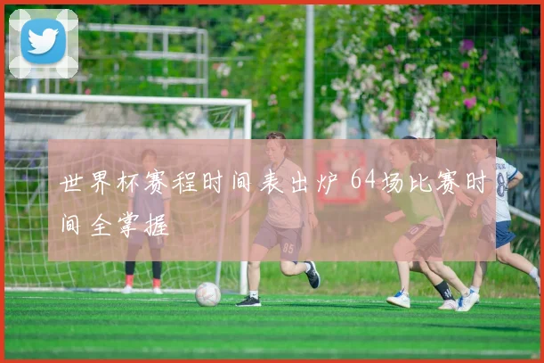 世界杯赛程时间表出炉 64场比赛时间全掌握