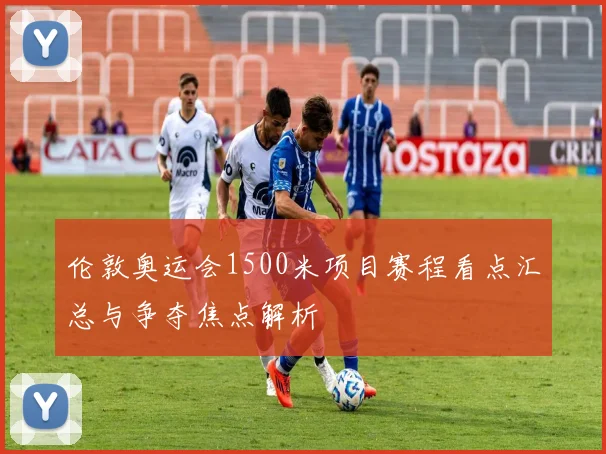 伦敦奥运会1500米项目赛程看点汇总与争夺焦点解析