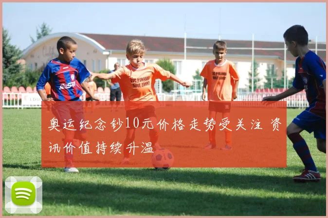 奥运纪念钞10元价格走势受关注 资讯价值持续升温