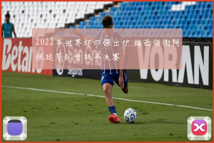 2022年世界杯四强出炉 梅西领衔阿根廷等队晋级半决赛
