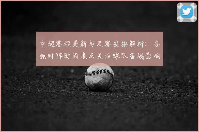 中超赛程更新与足赛安排解析：各轮对阵时间表及关注球队备战影响