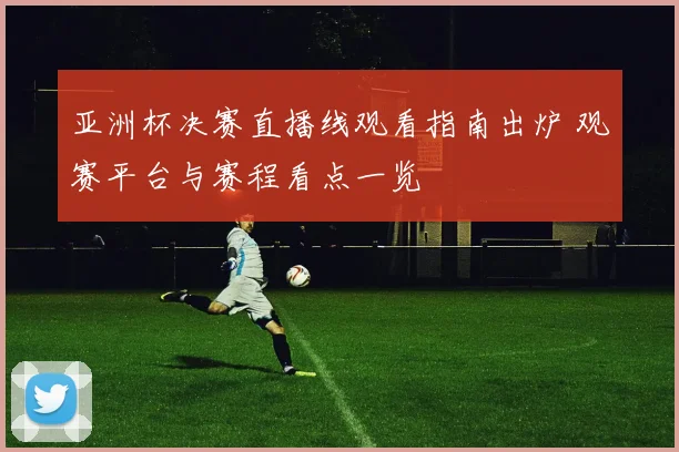 亚洲杯决赛直播线观看指南出炉 观赛平台与赛程看点一览