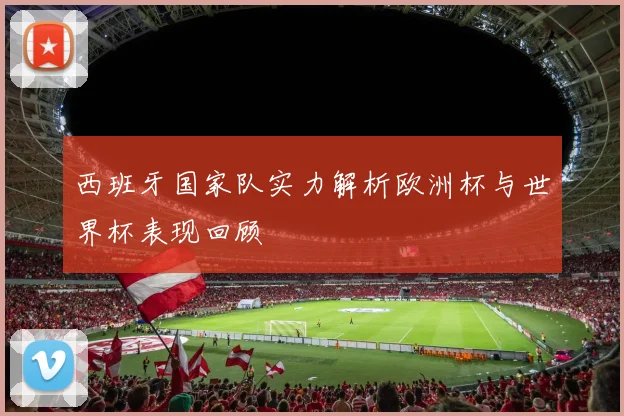 西班牙国家队实力解析欧洲杯与世界杯表现回顾