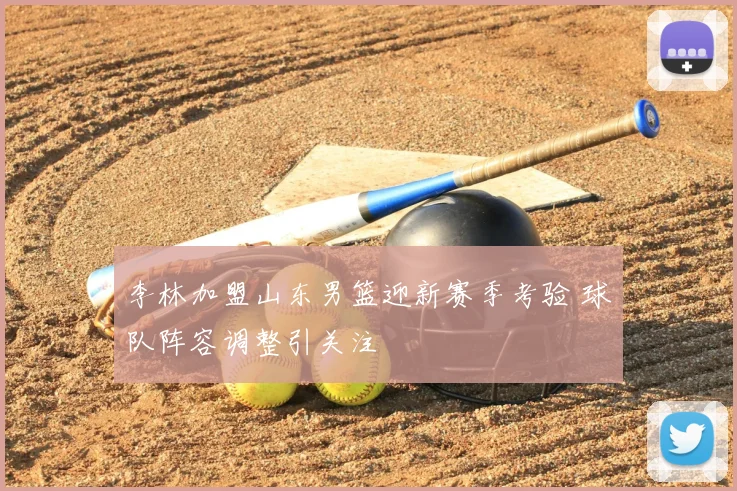 李林加盟山东男篮迎新赛季考验 球队阵容调整引关注