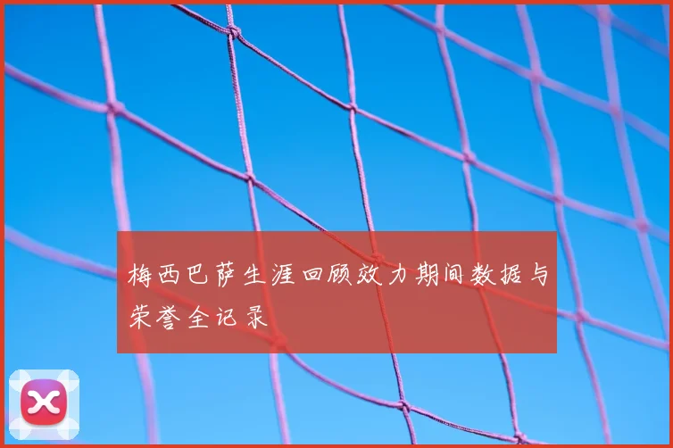 梅西巴萨生涯回顾效力期间数据与荣誉全记录