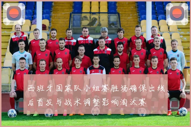 西班牙国家队小组赛胜场确保出线后首发与战术调整影响淘汰赛