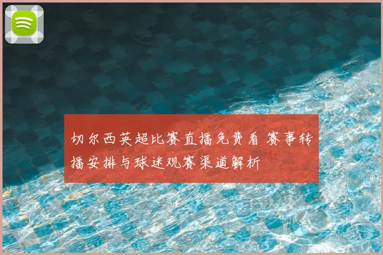 切尔西英超比赛直播免费看 赛事转播安排与球迷观赛渠道解析