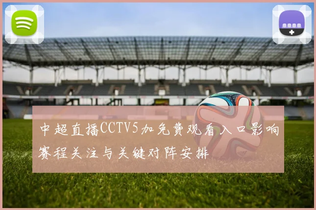 中超直播CCTV5加免费观看入口影响赛程关注与关键对阵安排