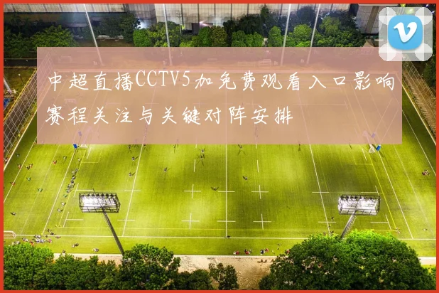 中超直播CCTV5加免费观看入口影响赛程关注与关键对阵安排