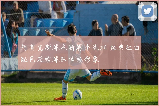 阿贾克斯球衣新赛季亮相 经典红白配色延续球队传统形象