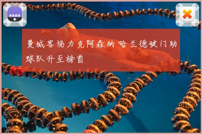 曼城客场力克阿森纳 哈兰德破门助球队升至榜首