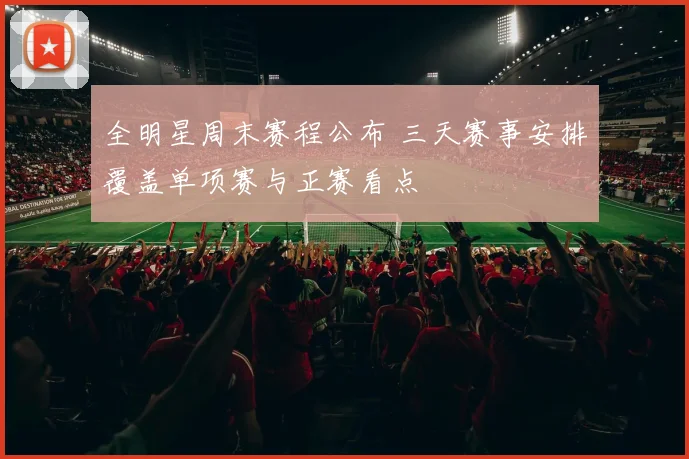 全明星周末赛程公布 三天赛事安排覆盖单项赛与正赛看点