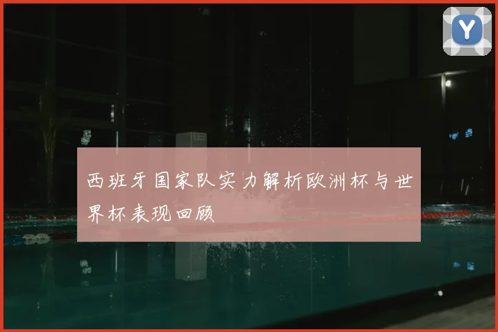 西班牙国家队实力解析欧洲杯与世界杯表现回顾