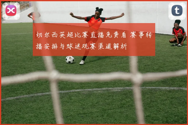切尔西英超比赛直播免费看 赛事转播安排与球迷观赛渠道解析