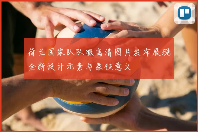 荷兰国家队队徽高清图片发布展现全新设计元素与象征意义