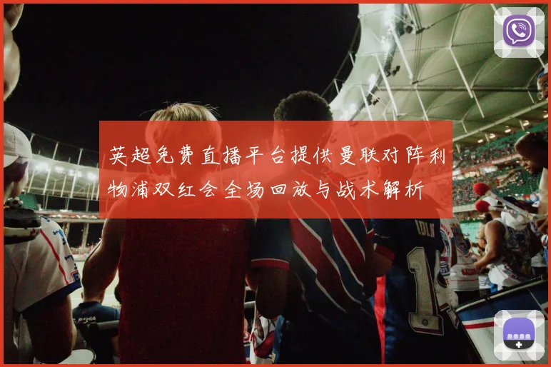 英超免费直播平台提供曼联对阵利物浦双红会全场回放与战术解析