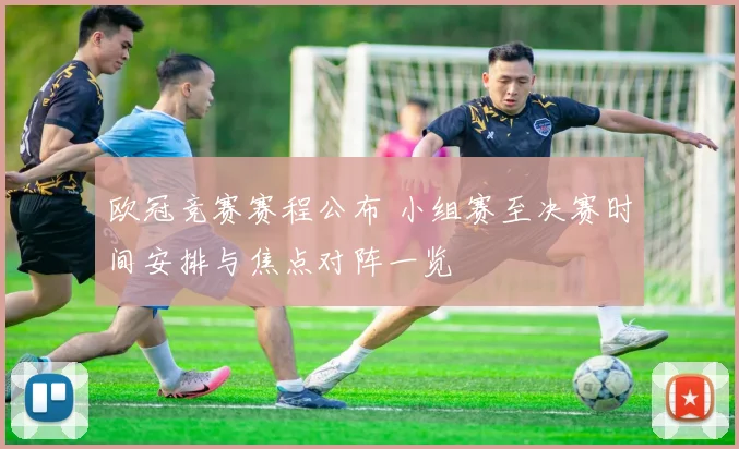 欧冠竞赛赛程公布 小组赛至决赛时间安排与焦点对阵一览