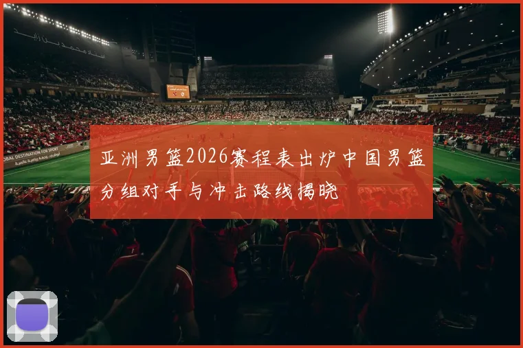 亚洲男篮2026赛程表出炉中国男篮分组对手与冲击路线揭晓