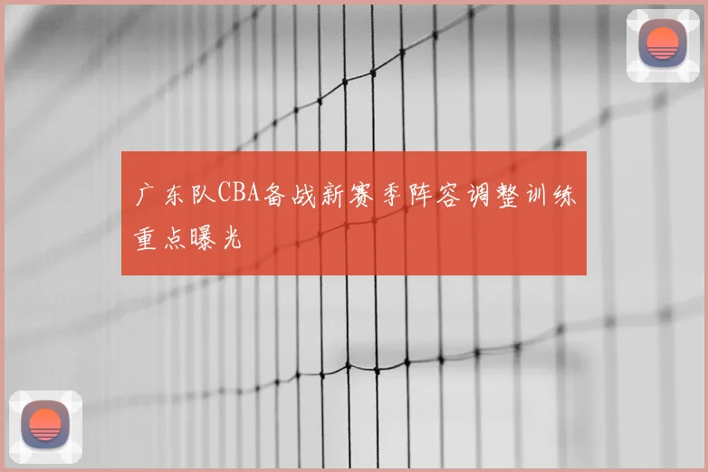 广东队CBA备战新赛季阵容调整训练重点曝光