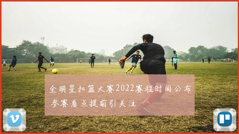 全明星扣篮大赛2022赛程时间公布 参赛看点提前引关注