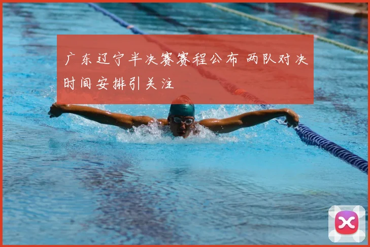 广东辽宁半决赛赛程公布 两队对决时间安排引关注