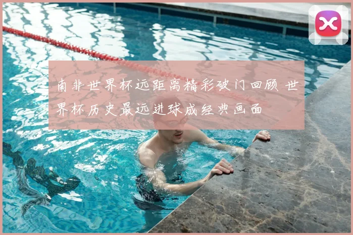 南非世界杯远距离精彩破门回顾 世界杯历史最远进球成经典画面