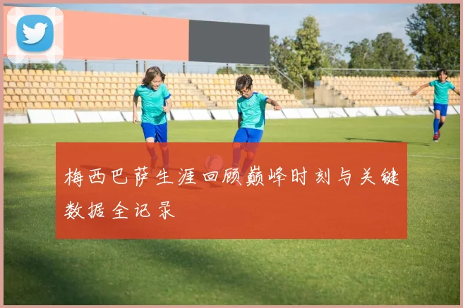 梅西巴萨生涯回顾巅峰时刻与关键数据全记录