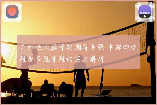 广州恒大巅峰时期有多强 中超四连冠与亚冠夺冠的实力解析