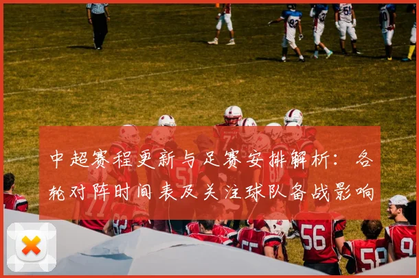 中超赛程更新与足赛安排解析：各轮对阵时间表及关注球队备战影响