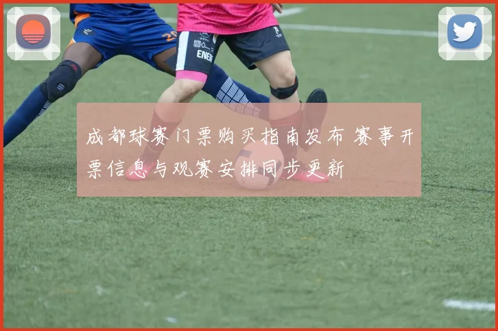 成都球赛门票购买指南发布 赛事开票信息与观赛安排同步更新