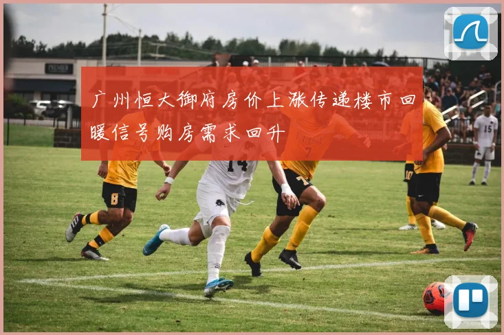 广州恒大御府房价上涨传递楼市回暖信号购房需求回升