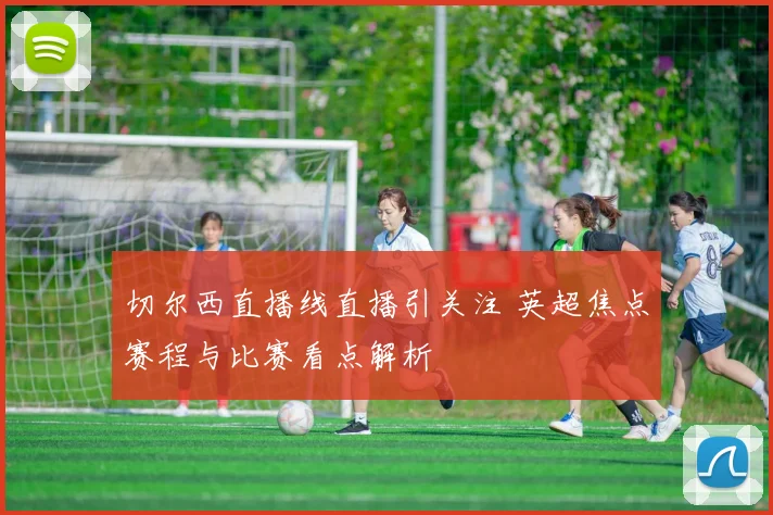 切尔西直播线直播引关注 英超焦点赛程与比赛看点解析